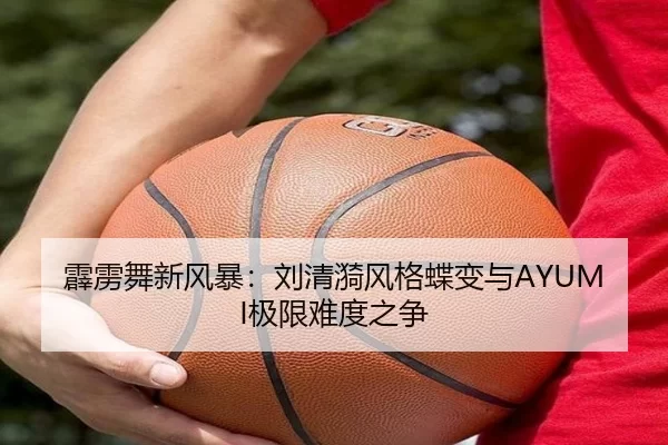 霹雳舞新风暴：刘清漪风格蝶变与AYUMI极限难度之争
